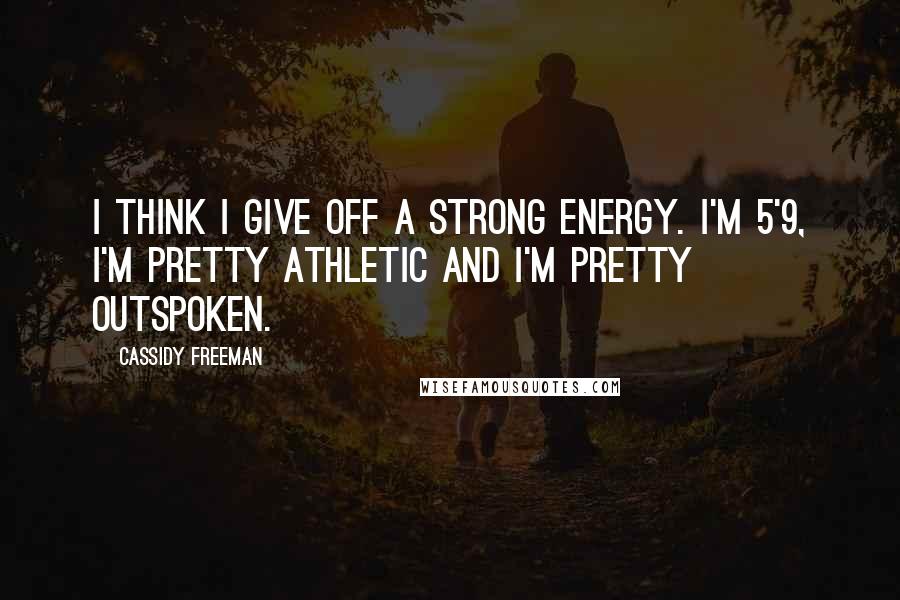 Cassidy Freeman Quotes: I think I give off a strong energy. I'm 5'9, I'm pretty athletic and I'm pretty outspoken.