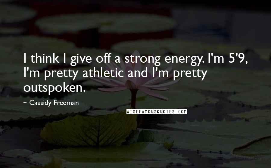 Cassidy Freeman Quotes: I think I give off a strong energy. I'm 5'9, I'm pretty athletic and I'm pretty outspoken.