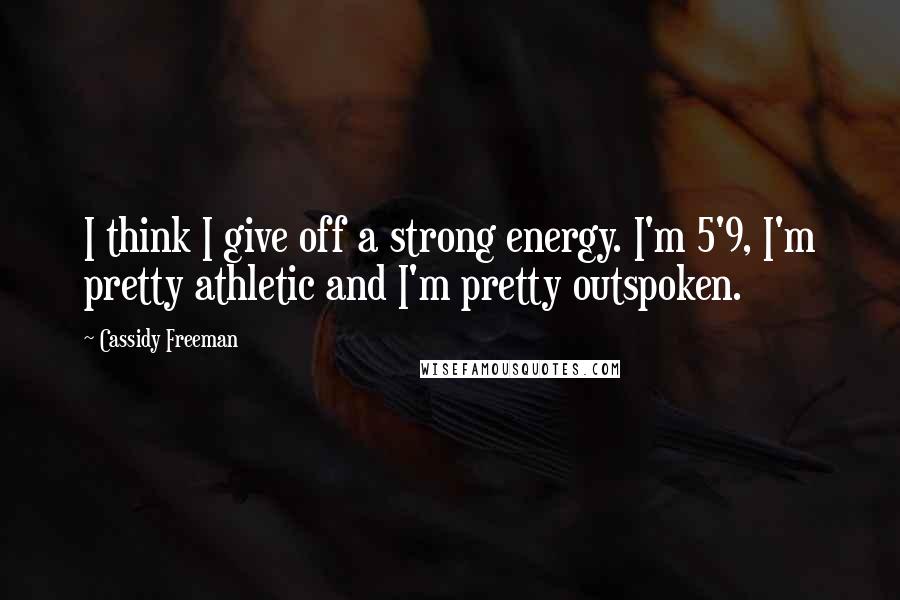 Cassidy Freeman Quotes: I think I give off a strong energy. I'm 5'9, I'm pretty athletic and I'm pretty outspoken.