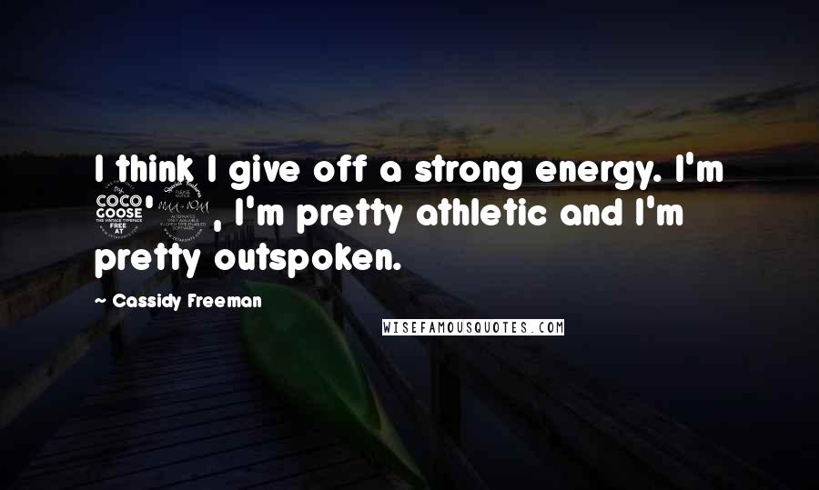 Cassidy Freeman Quotes: I think I give off a strong energy. I'm 5'9, I'm pretty athletic and I'm pretty outspoken.