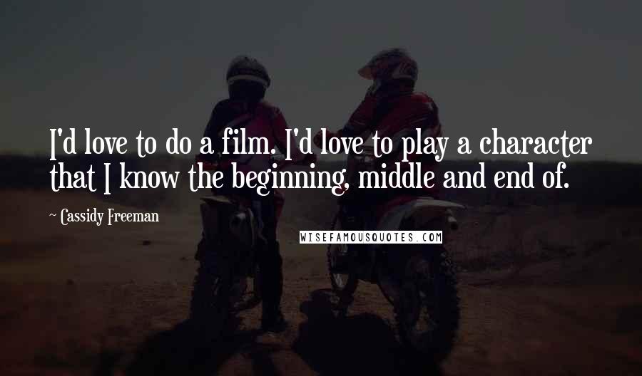 Cassidy Freeman Quotes: I'd love to do a film. I'd love to play a character that I know the beginning, middle and end of.