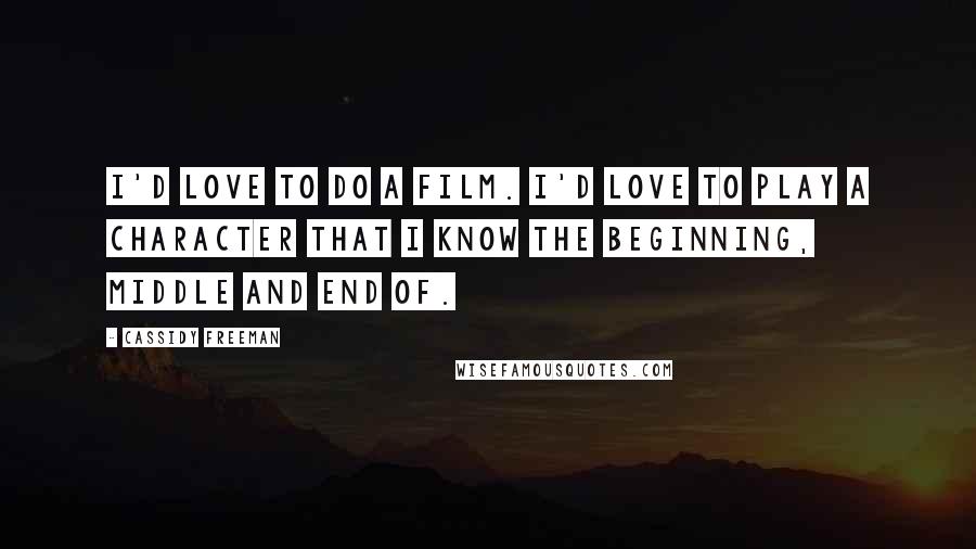 Cassidy Freeman Quotes: I'd love to do a film. I'd love to play a character that I know the beginning, middle and end of.