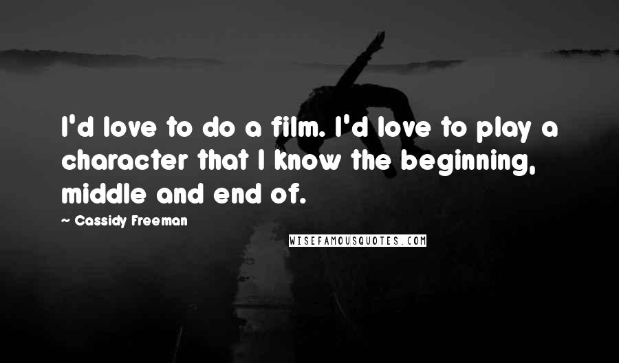 Cassidy Freeman Quotes: I'd love to do a film. I'd love to play a character that I know the beginning, middle and end of.