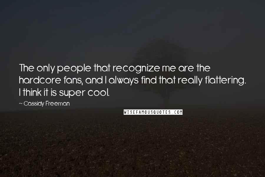 Cassidy Freeman Quotes: The only people that recognize me are the hardcore fans, and I always find that really flattering. I think it is super cool.