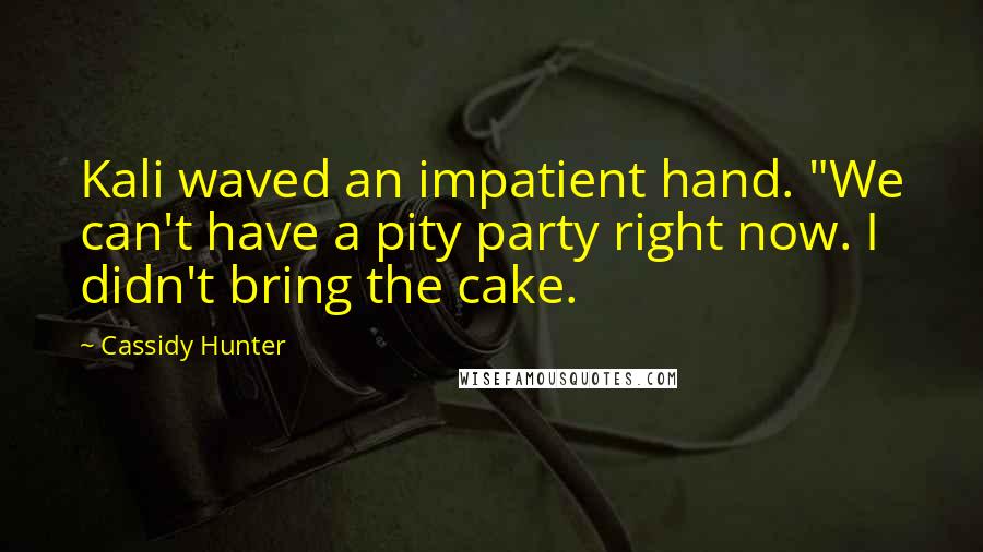 Cassidy Hunter Quotes: Kali waved an impatient hand. "We can't have a pity party right now. I didn't bring the cake.