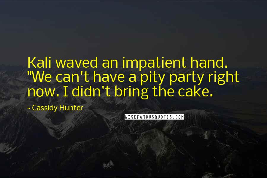 Cassidy Hunter Quotes: Kali waved an impatient hand. "We can't have a pity party right now. I didn't bring the cake.