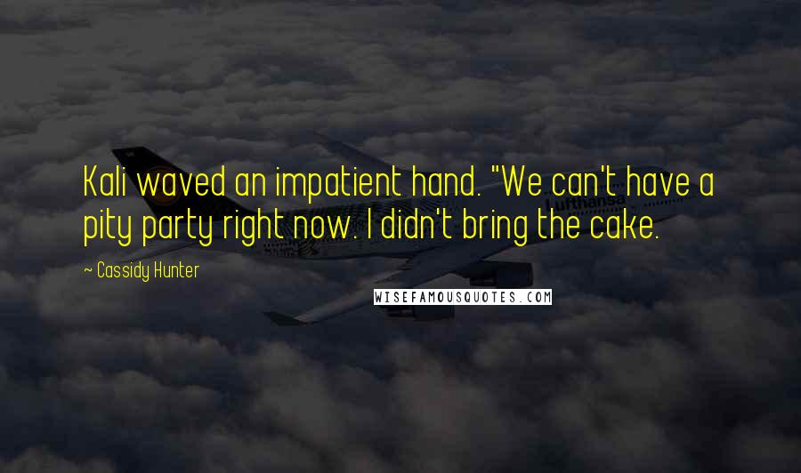 Cassidy Hunter Quotes: Kali waved an impatient hand. "We can't have a pity party right now. I didn't bring the cake.