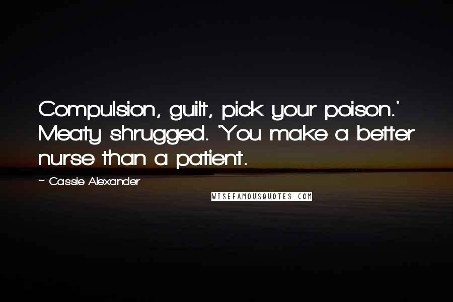 Cassie Alexander Quotes: Compulsion, guilt, pick your poison.' Meaty shrugged. 'You make a better nurse than a patient.