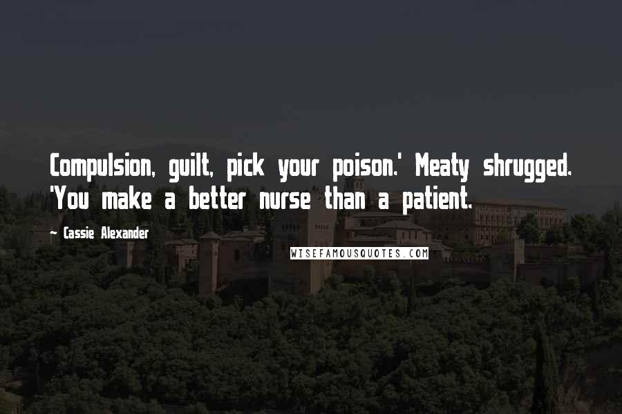 Cassie Alexander Quotes: Compulsion, guilt, pick your poison.' Meaty shrugged. 'You make a better nurse than a patient.