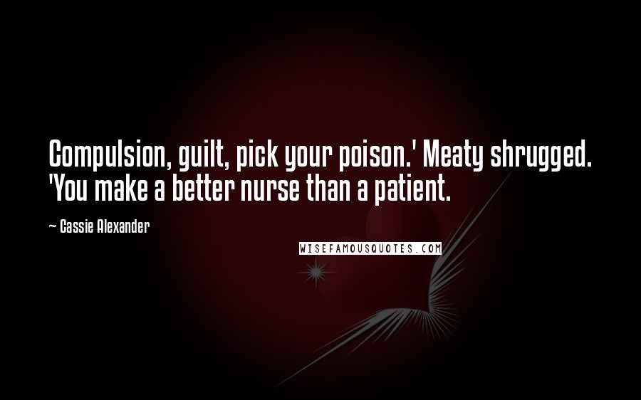 Cassie Alexander Quotes: Compulsion, guilt, pick your poison.' Meaty shrugged. 'You make a better nurse than a patient.