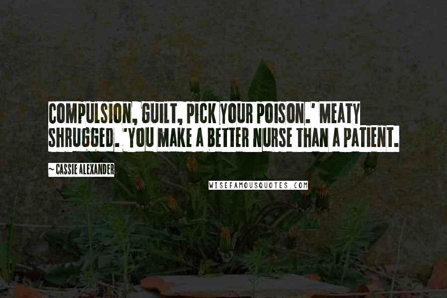 Cassie Alexander Quotes: Compulsion, guilt, pick your poison.' Meaty shrugged. 'You make a better nurse than a patient.
