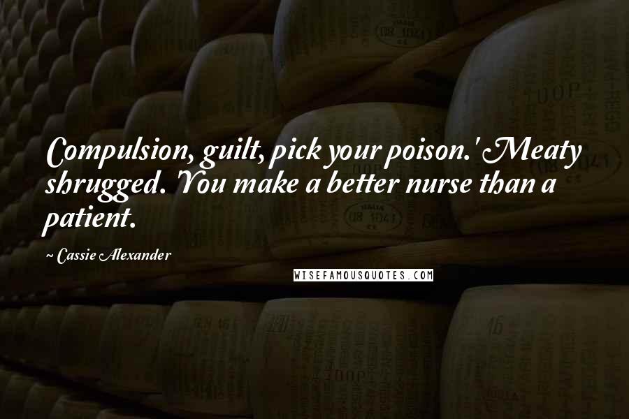 Cassie Alexander Quotes: Compulsion, guilt, pick your poison.' Meaty shrugged. 'You make a better nurse than a patient.