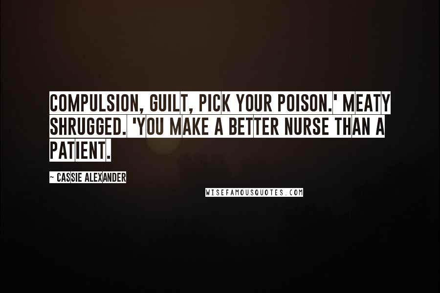 Cassie Alexander Quotes: Compulsion, guilt, pick your poison.' Meaty shrugged. 'You make a better nurse than a patient.