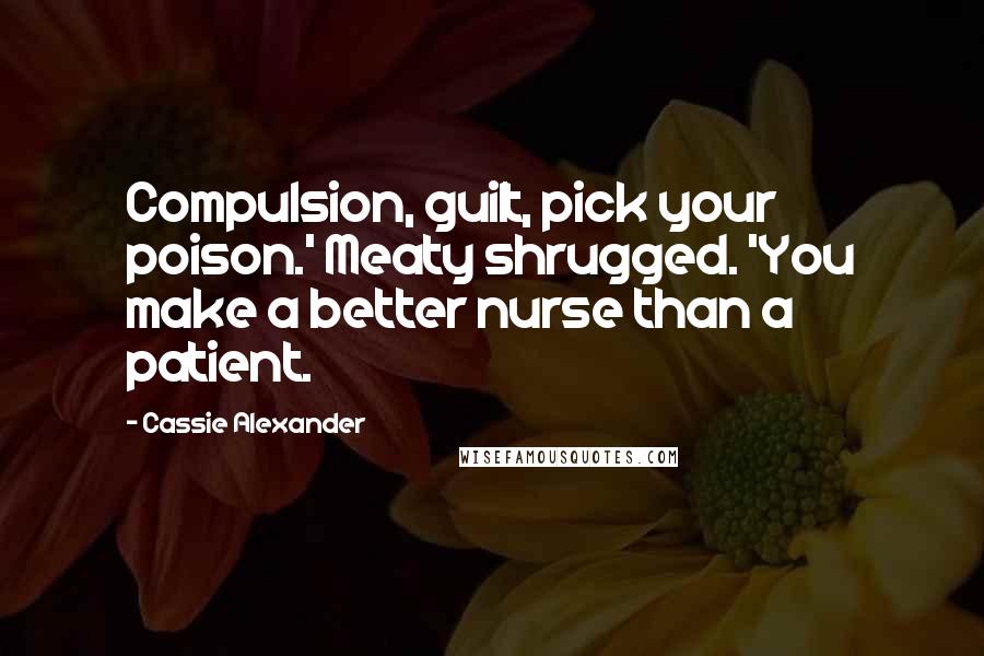 Cassie Alexander Quotes: Compulsion, guilt, pick your poison.' Meaty shrugged. 'You make a better nurse than a patient.
