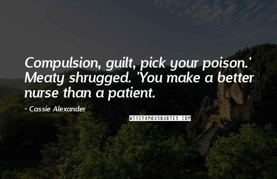 Cassie Alexander Quotes: Compulsion, guilt, pick your poison.' Meaty shrugged. 'You make a better nurse than a patient.