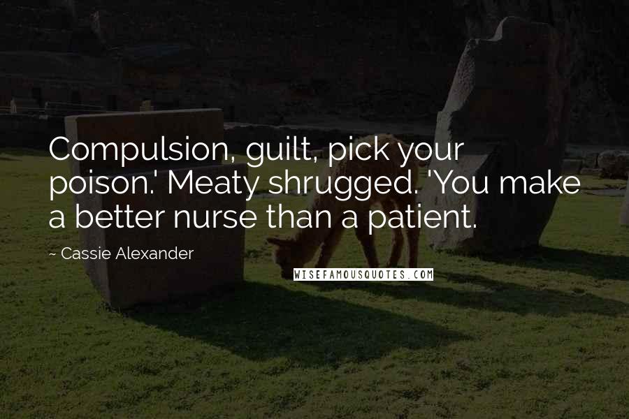 Cassie Alexander Quotes: Compulsion, guilt, pick your poison.' Meaty shrugged. 'You make a better nurse than a patient.