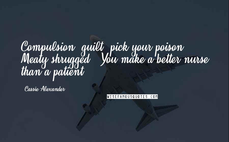 Cassie Alexander Quotes: Compulsion, guilt, pick your poison.' Meaty shrugged. 'You make a better nurse than a patient.