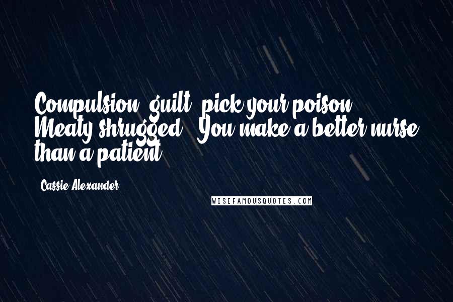 Cassie Alexander Quotes: Compulsion, guilt, pick your poison.' Meaty shrugged. 'You make a better nurse than a patient.