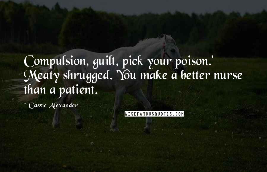 Cassie Alexander Quotes: Compulsion, guilt, pick your poison.' Meaty shrugged. 'You make a better nurse than a patient.