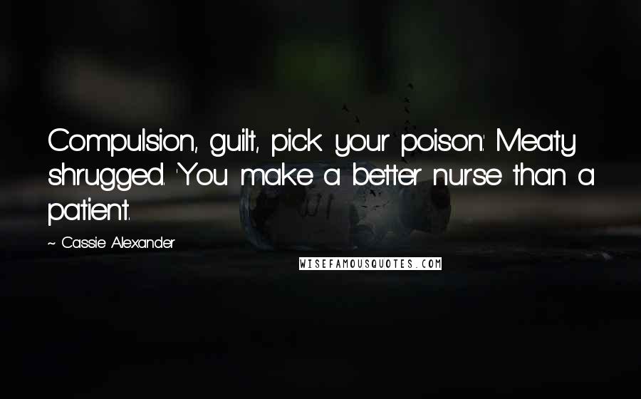Cassie Alexander Quotes: Compulsion, guilt, pick your poison.' Meaty shrugged. 'You make a better nurse than a patient.