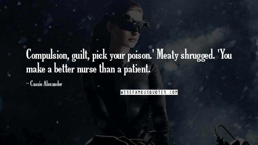 Cassie Alexander Quotes: Compulsion, guilt, pick your poison.' Meaty shrugged. 'You make a better nurse than a patient.