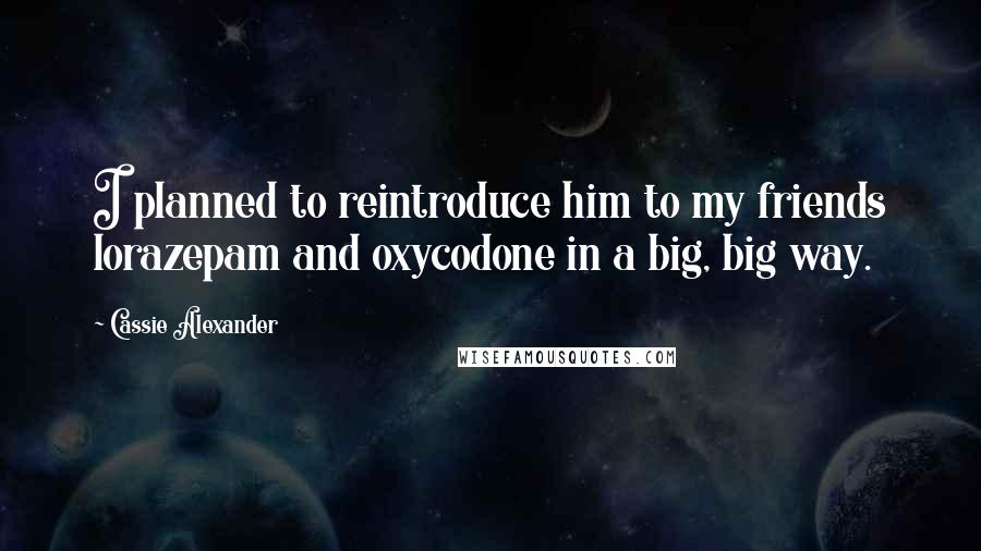 Cassie Alexander Quotes: I planned to reintroduce him to my friends lorazepam and oxycodone in a big, big way.