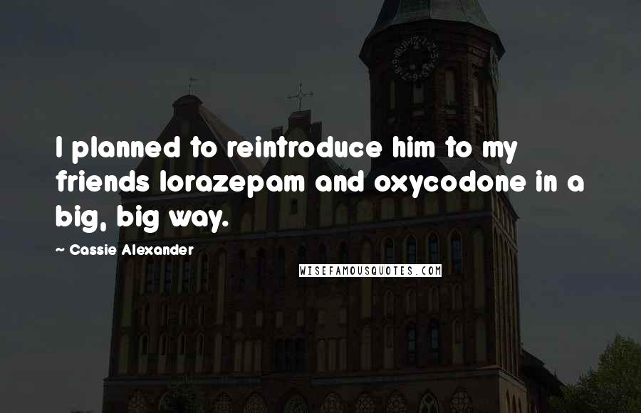 Cassie Alexander Quotes: I planned to reintroduce him to my friends lorazepam and oxycodone in a big, big way.