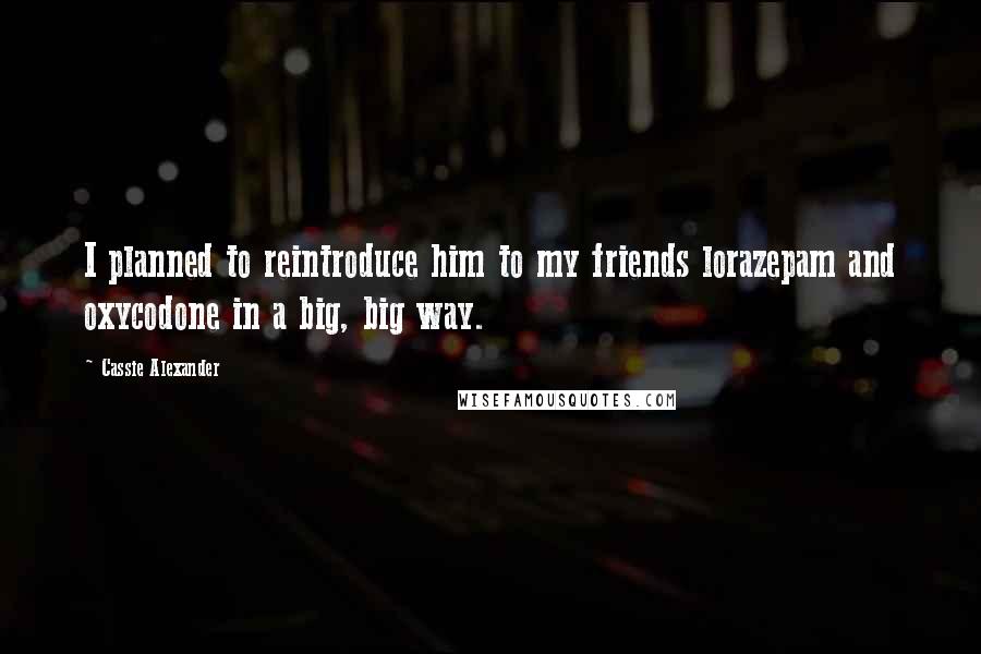 Cassie Alexander Quotes: I planned to reintroduce him to my friends lorazepam and oxycodone in a big, big way.