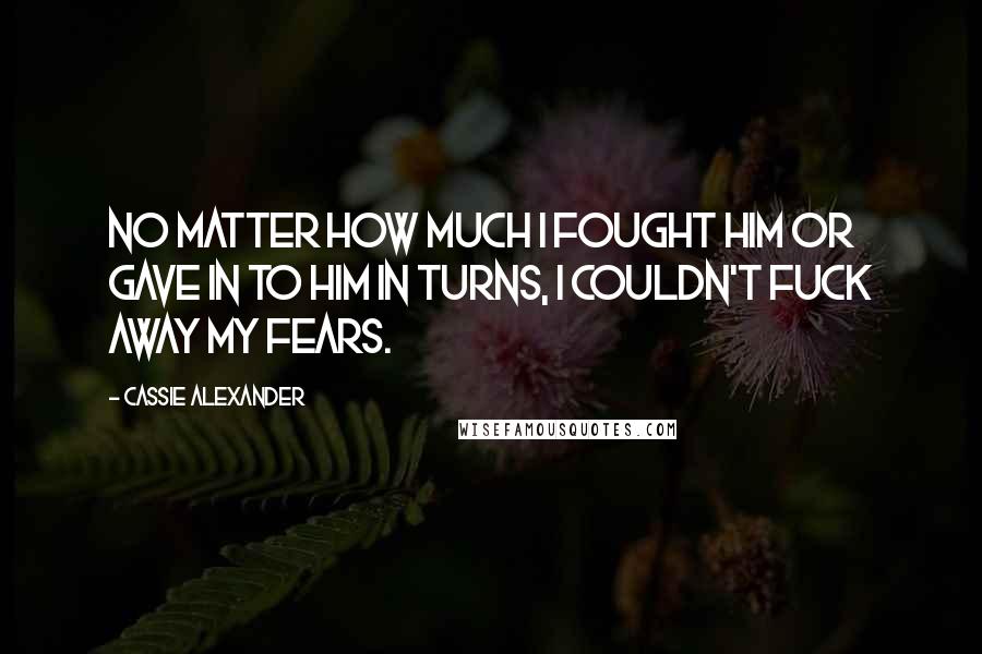 Cassie Alexander Quotes: No matter how much I fought him or gave in to him in turns, I couldn't fuck away my fears.