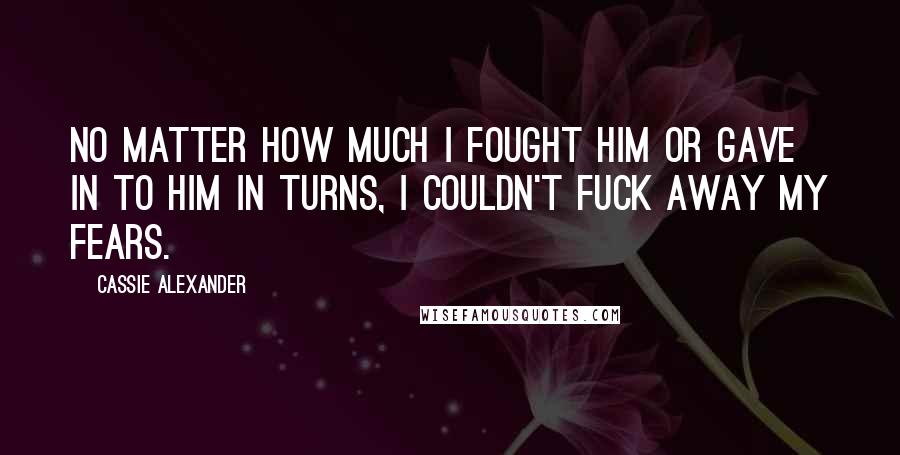 Cassie Alexander Quotes: No matter how much I fought him or gave in to him in turns, I couldn't fuck away my fears.