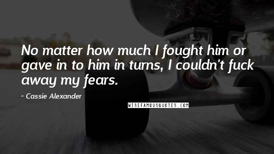 Cassie Alexander Quotes: No matter how much I fought him or gave in to him in turns, I couldn't fuck away my fears.