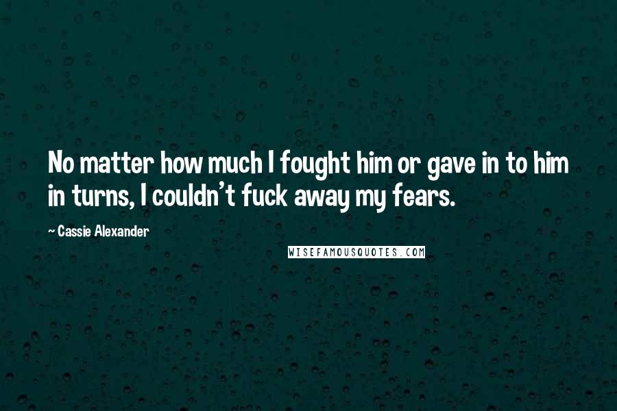 Cassie Alexander Quotes: No matter how much I fought him or gave in to him in turns, I couldn't fuck away my fears.