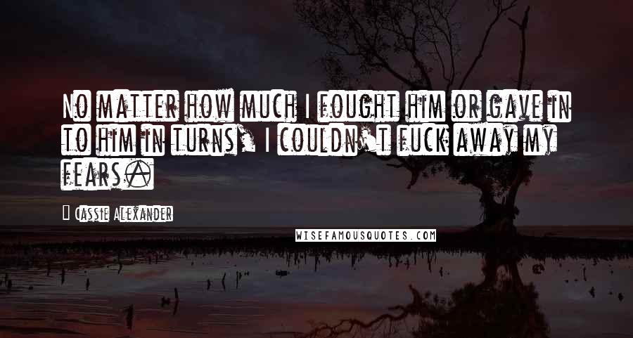 Cassie Alexander Quotes: No matter how much I fought him or gave in to him in turns, I couldn't fuck away my fears.