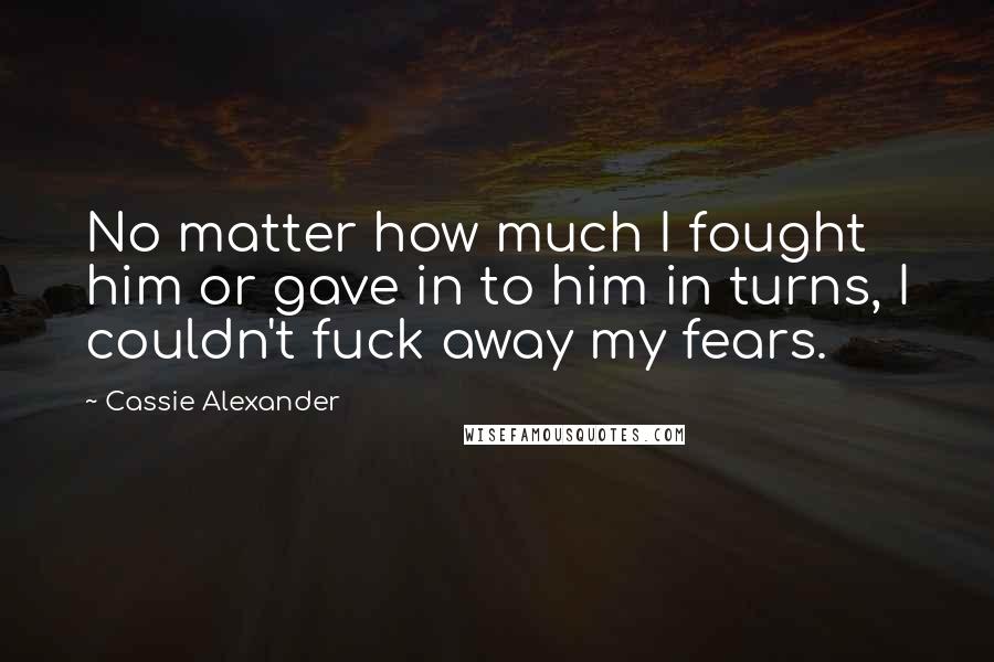 Cassie Alexander Quotes: No matter how much I fought him or gave in to him in turns, I couldn't fuck away my fears.