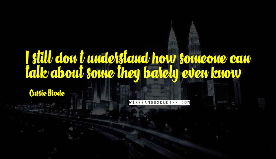 Cassie Brode Quotes: I still don't understand how someone can talk about some they barely even know.