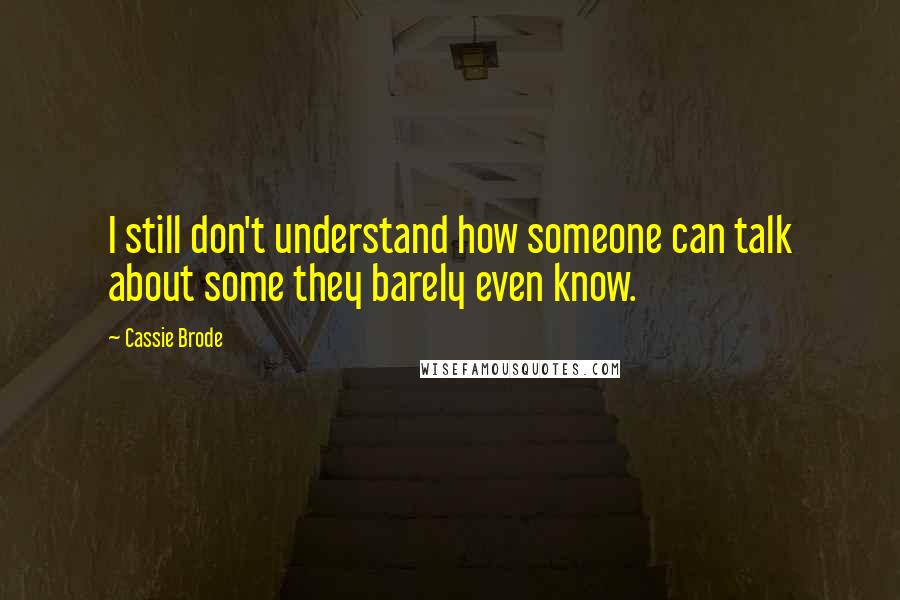 Cassie Brode Quotes: I still don't understand how someone can talk about some they barely even know.