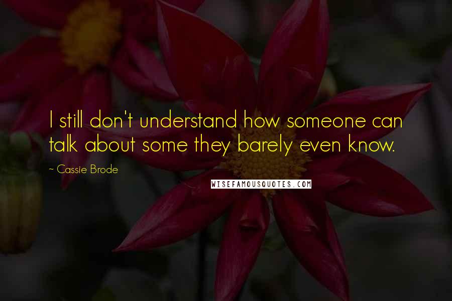 Cassie Brode Quotes: I still don't understand how someone can talk about some they barely even know.