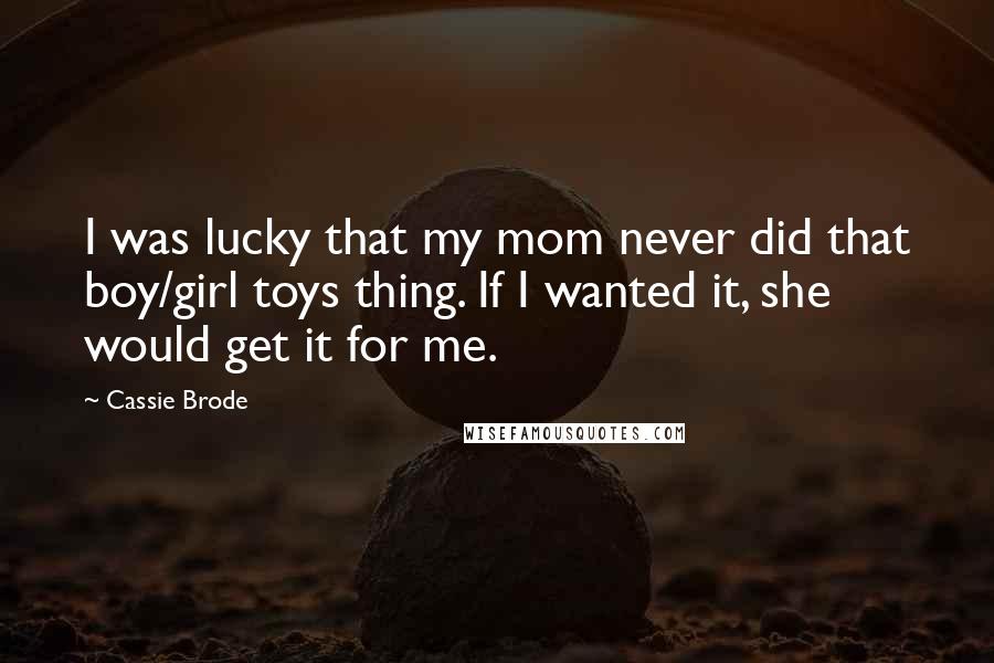 Cassie Brode Quotes: I was lucky that my mom never did that boy/girl toys thing. If I wanted it, she would get it for me.