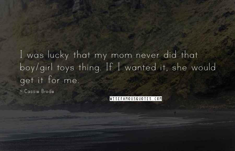 Cassie Brode Quotes: I was lucky that my mom never did that boy/girl toys thing. If I wanted it, she would get it for me.
