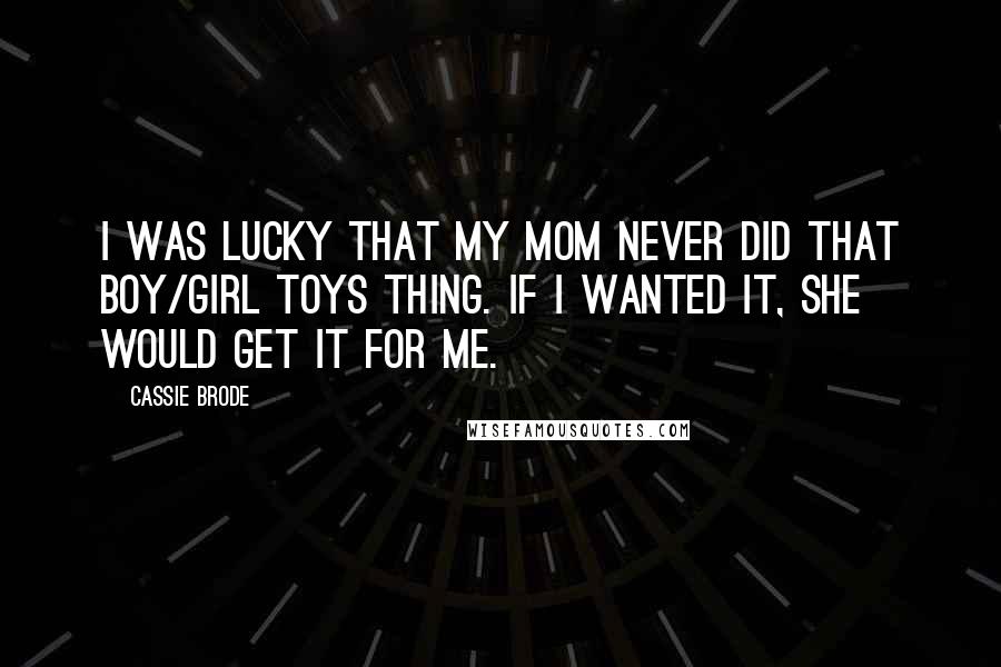 Cassie Brode Quotes: I was lucky that my mom never did that boy/girl toys thing. If I wanted it, she would get it for me.