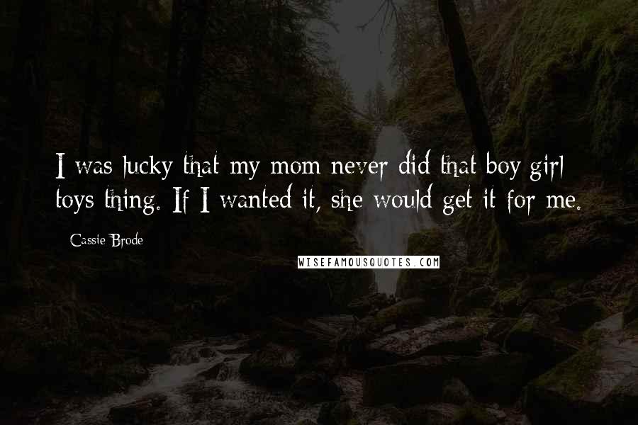 Cassie Brode Quotes: I was lucky that my mom never did that boy/girl toys thing. If I wanted it, she would get it for me.