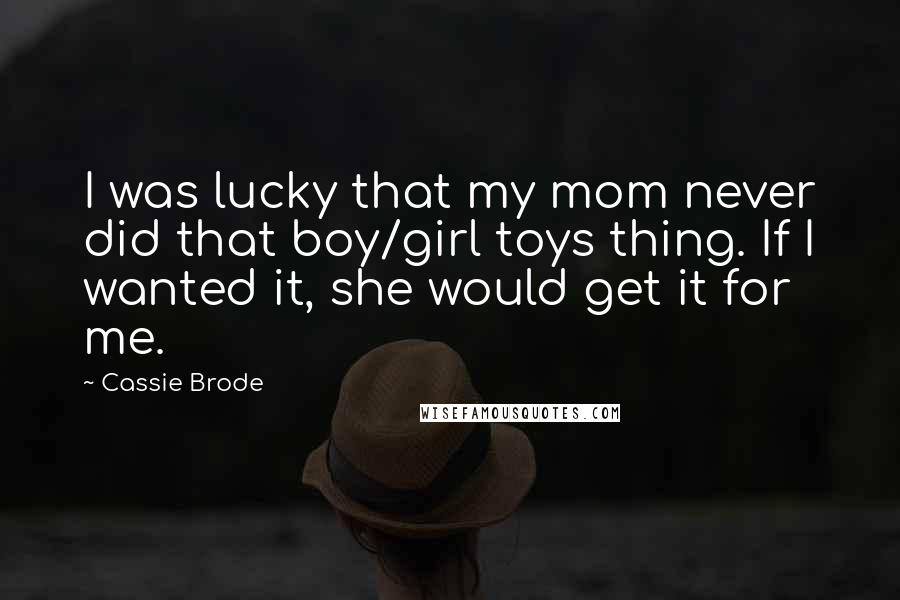 Cassie Brode Quotes: I was lucky that my mom never did that boy/girl toys thing. If I wanted it, she would get it for me.