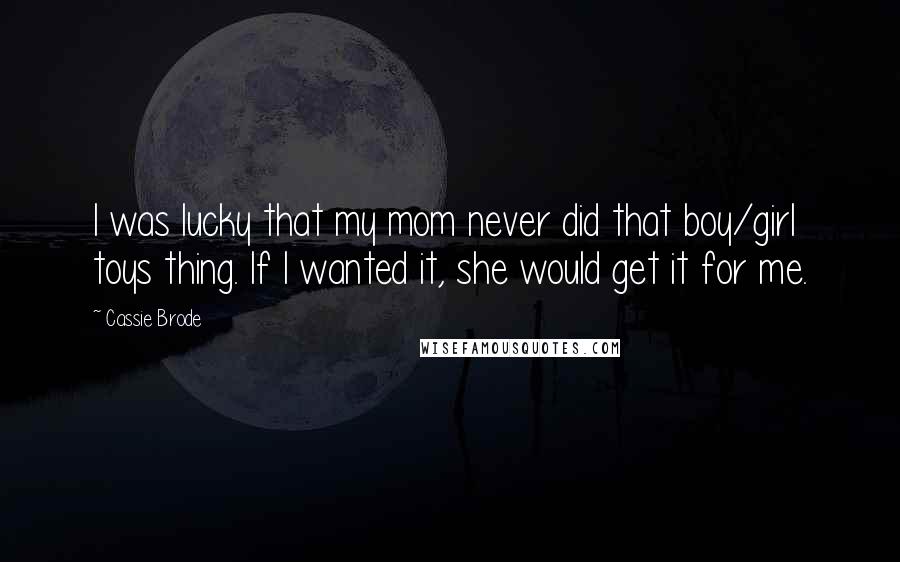 Cassie Brode Quotes: I was lucky that my mom never did that boy/girl toys thing. If I wanted it, she would get it for me.