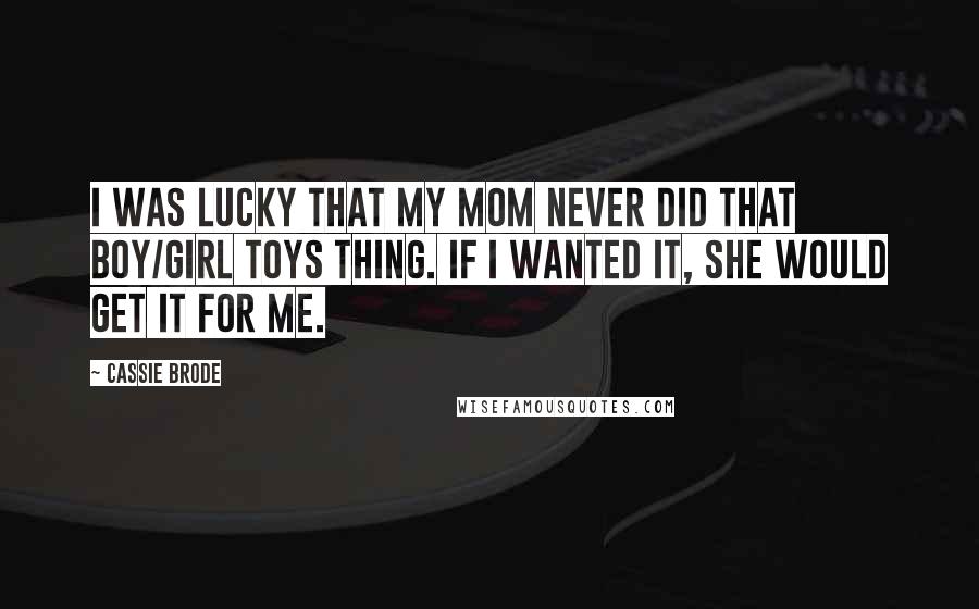 Cassie Brode Quotes: I was lucky that my mom never did that boy/girl toys thing. If I wanted it, she would get it for me.