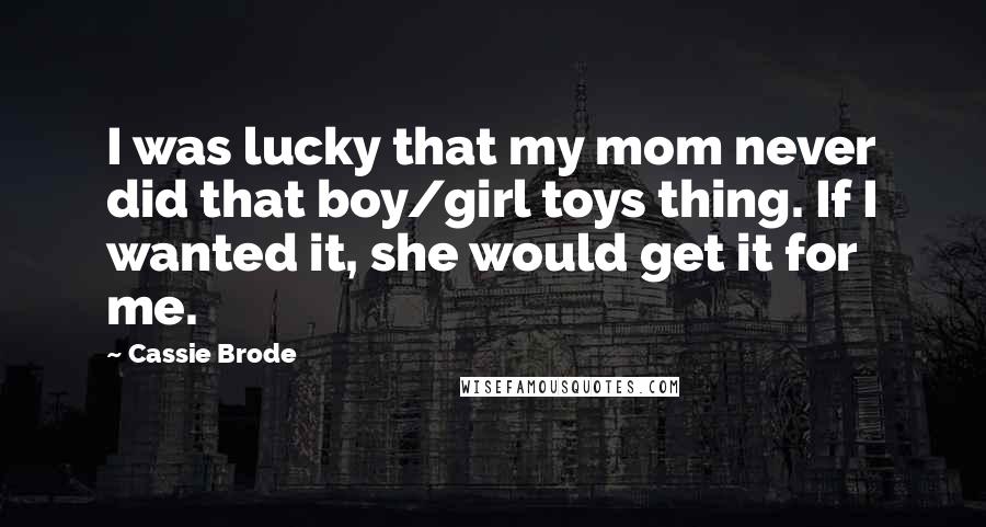 Cassie Brode Quotes: I was lucky that my mom never did that boy/girl toys thing. If I wanted it, she would get it for me.