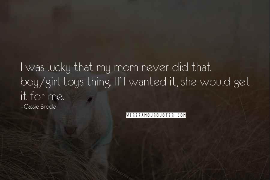 Cassie Brode Quotes: I was lucky that my mom never did that boy/girl toys thing. If I wanted it, she would get it for me.