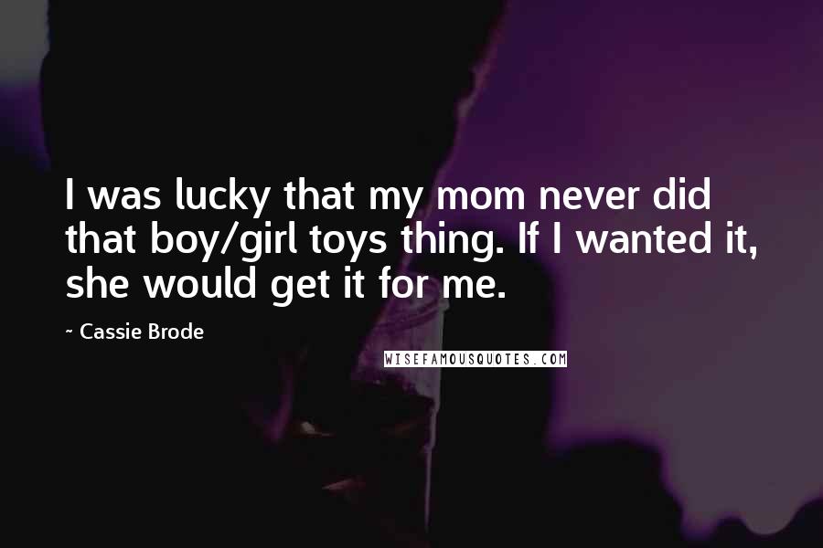 Cassie Brode Quotes: I was lucky that my mom never did that boy/girl toys thing. If I wanted it, she would get it for me.