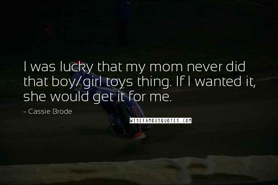 Cassie Brode Quotes: I was lucky that my mom never did that boy/girl toys thing. If I wanted it, she would get it for me.