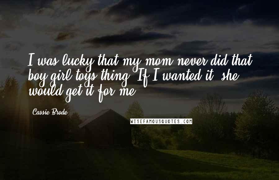 Cassie Brode Quotes: I was lucky that my mom never did that boy/girl toys thing. If I wanted it, she would get it for me.