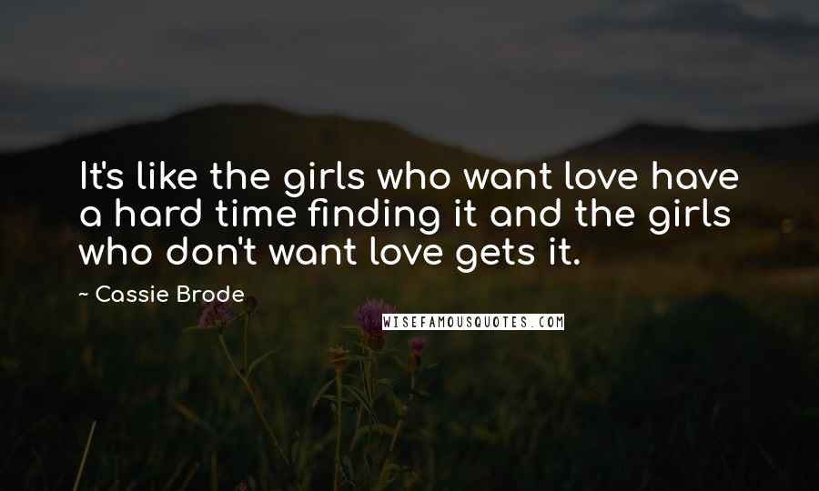 Cassie Brode Quotes: It's like the girls who want love have a hard time finding it and the girls who don't want love gets it.
